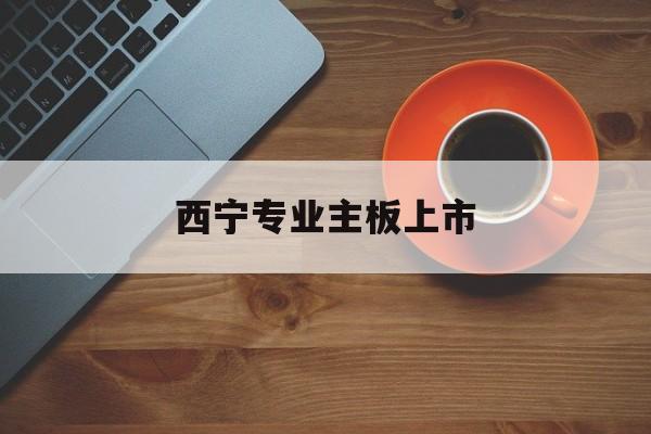 中卫市西宁专业主板上市(西宁有什么上市公司)