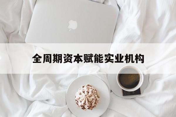 中卫市全周期资本赋能实业机构(全周期管理)