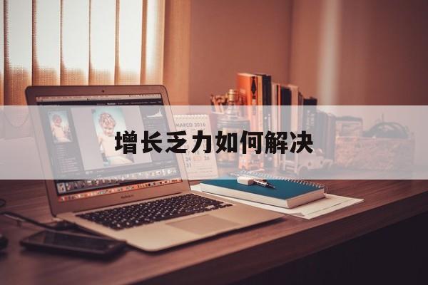 中卫市增长乏力如何解决(增长乏力是下降的意思吗)
