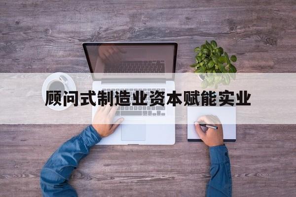 中卫市关于顾问式制造业资本赋能实业的信息